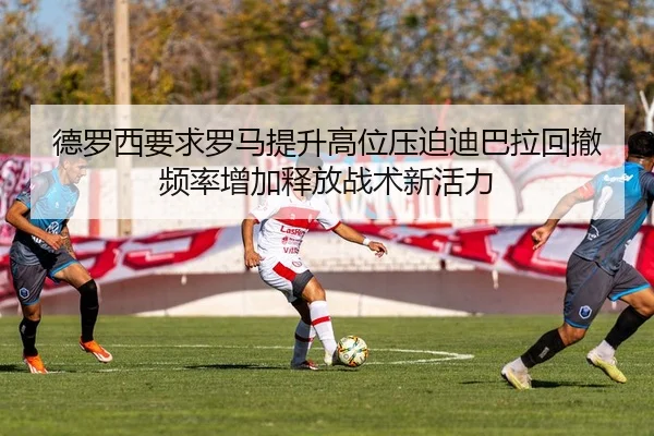 德罗西要求罗马提升高位压迫迪巴拉回撤频率增加释放战术新活力