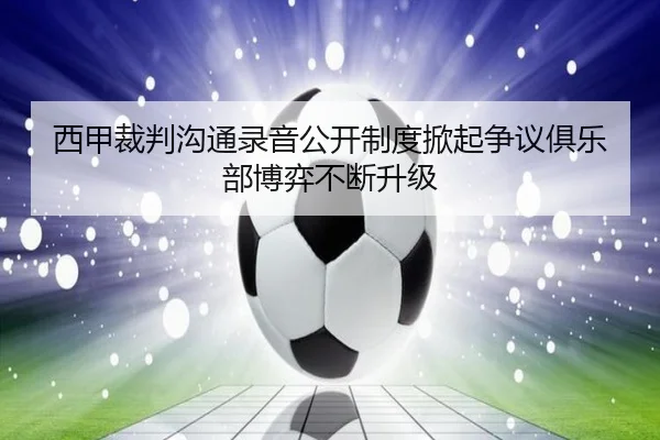 西甲裁判沟通录音公开制度掀起争议俱乐部博弈不断升级