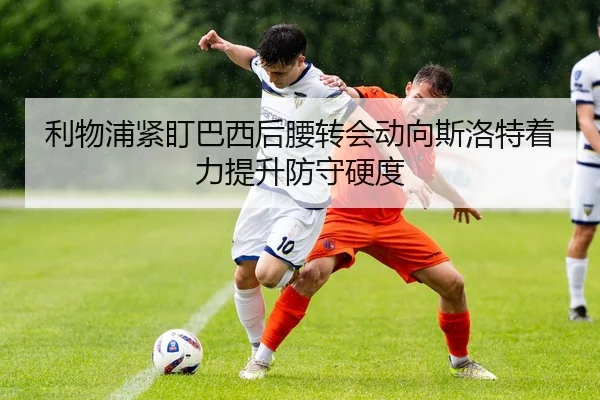 利物浦紧盯巴西后腰转会动向斯洛特着力提升防守硬度