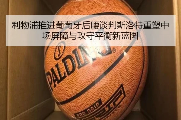 利物浦推进葡萄牙后腰谈判斯洛特重塑中场屏障与攻守平衡新蓝图